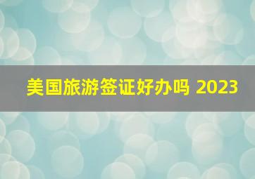 美国旅游签证好办吗 2023